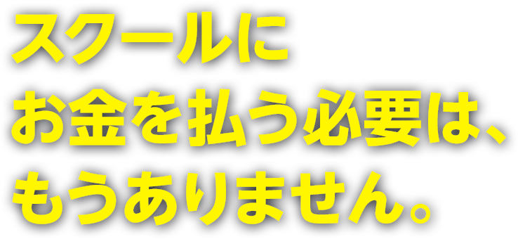 スクールにお金を払う必要は、もうありません。